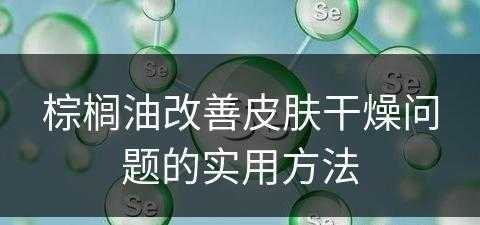 棕榈油改善皮肤干燥问题的实用方法